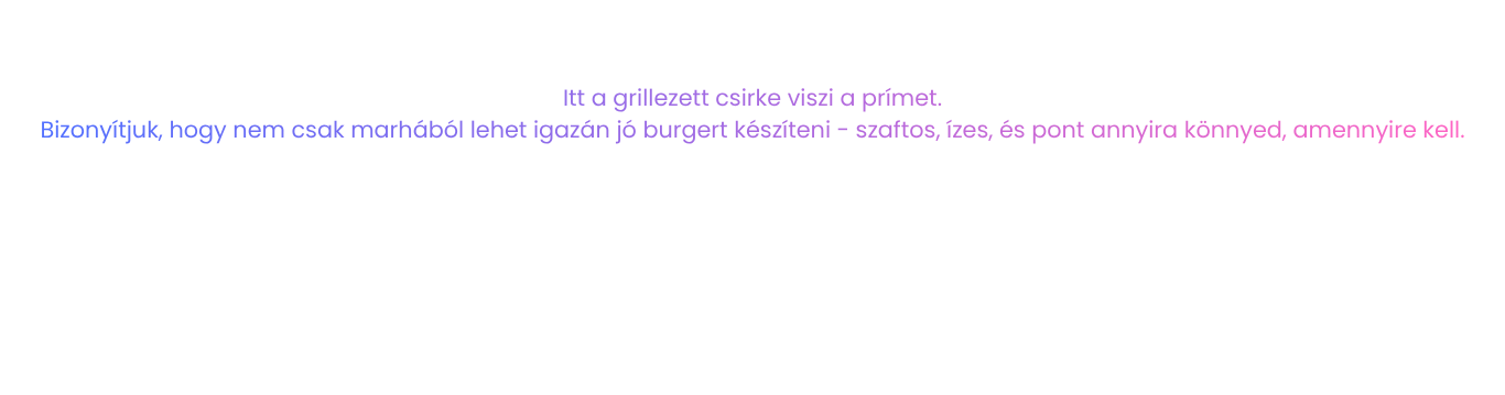 Itt a grillezett csirke viszi a prímet. Bizonyítjuk, hogy nem csak marhából lehet igazán jó burgert készíteni - szaftos, ízes, és pont annyira könnyed, amennyire kell.