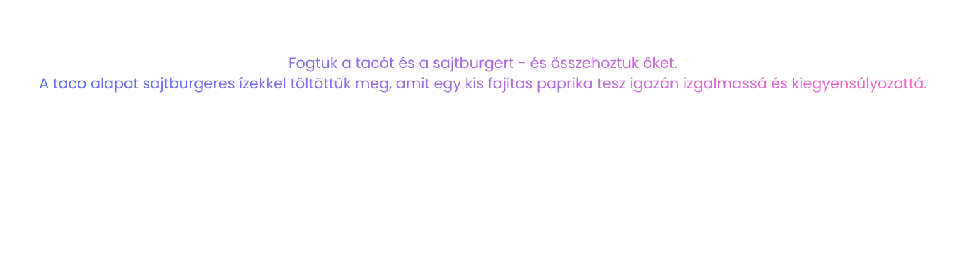 Fogtuk a tacót és a sajtburgert - és összehoztuk őket. A taco alapot sajtburgeres ízekkel töltöttük meg, amit egy kis fajitas paprika tesz igazán izgalmassá és kiegyensúlyozottá.