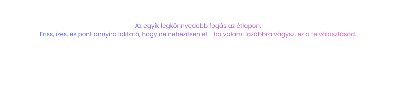 Az egyik legkönnyedebb fogás az étlapon. Friss, ízes, és pont annyira laktató, hogy ne nehezítsen el - ha valami lazábbra vágysz, ez a te választásod.