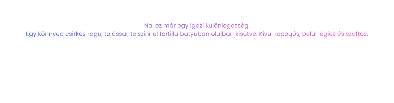Na, ez már egy igazi különlegesség. Egy könnyed csirkés ragu, tojással, tejszínnel tortilla batyuban olajban kisütve. Kívül ropogós, belül légies és szaftos.