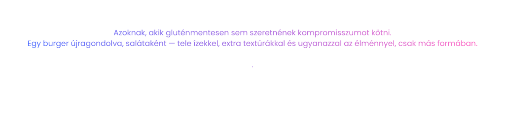 Azoknak, akik gluténmentesen sem szeretnének kompromisszumot kötni. Egy burger újragondolva, salátaként — tele ízekkel, extra textúrákkal és ugyanazzal az élménnyel, csak más formában.