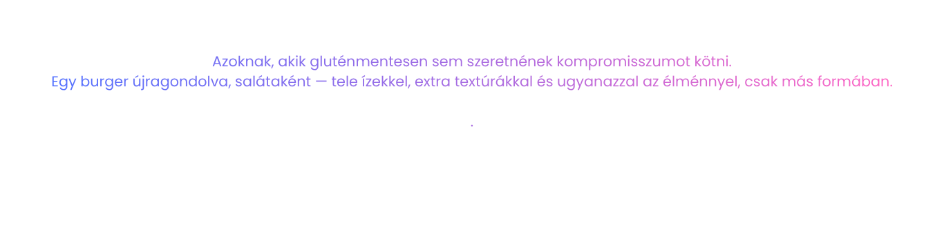 Azoknak, akik gluténmentesen sem szeretnének kompromisszumot kötni. Egy burger újragondolva, salátaként — tele ízekkel, extra textúrákkal és ugyanazzal az élménnyel, csak más formában.